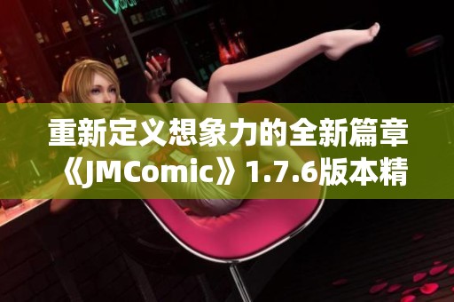 重新定义想象力的全新篇章《JMComic》1.7.6版本精彩揭秘