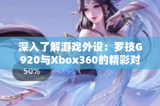 深入了解游戏外设：罗技G920与Xbox360的精彩对比解析