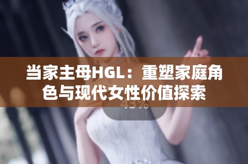 当家主母HGL：重塑家庭角色与现代女性价值探索