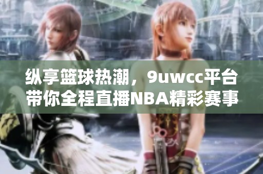 纵享篮球热潮，9uwcc平台带你全程直播NBA精彩赛事