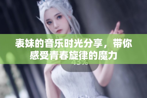 表妹的音乐时光分享，带你感受青春旋律的魔力