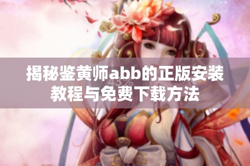 揭秘鉴黄师abb的正版安装教程与免费下载方法