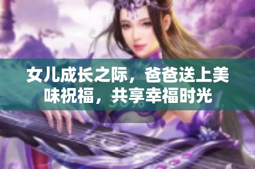 女儿成长之际，爸爸送上美味祝福，共享幸福时光