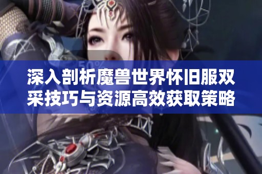 深入剖析魔兽世界怀旧服双采技巧与资源高效获取策略