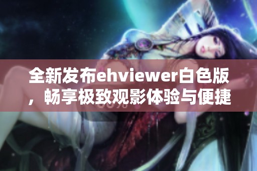 全新发布ehviewer白色版，畅享极致观影体验与便捷操作