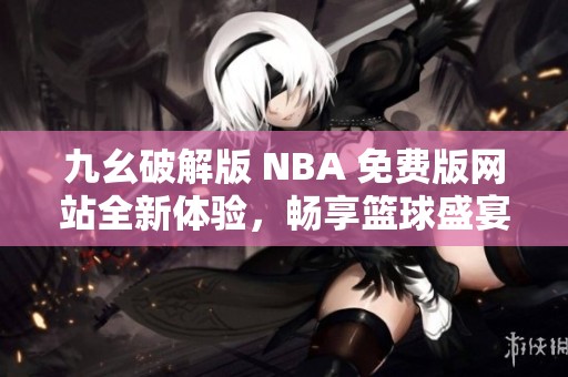 九幺破解版 NBA 免费版网站全新体验，畅享篮球盛宴