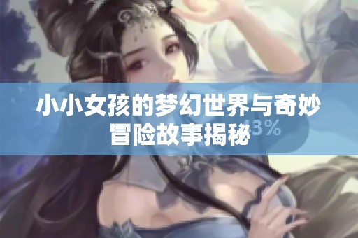 小小女孩的梦幻世界与奇妙冒险故事揭秘