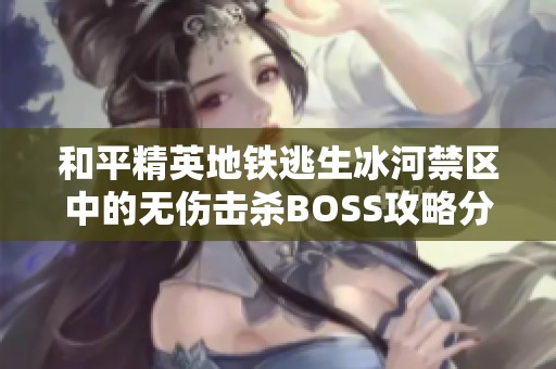 和平精英地铁逃生冰河禁区中的无伤击杀BOSS攻略分享