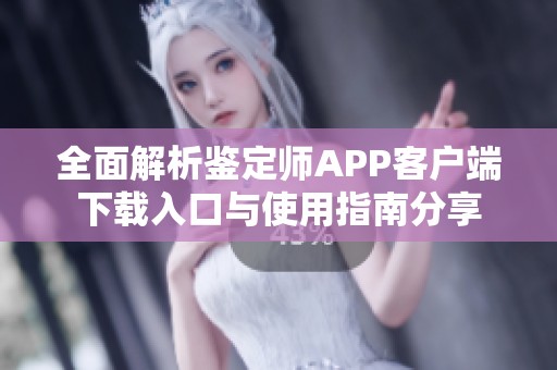 全面解析鉴定师APP客户端下载入口与使用指南分享