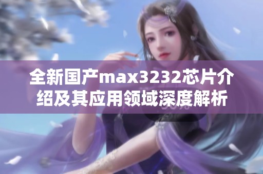 全新国产max3232芯片介绍及其应用领域深度解析