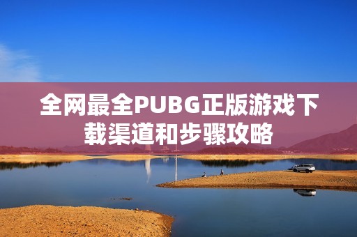 全网最全PUBG正版游戏下载渠道和步骤攻略