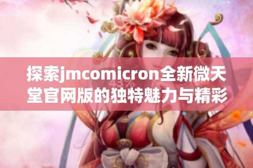 探索jmcomicron全新微天堂官网版的独特魅力与精彩体验