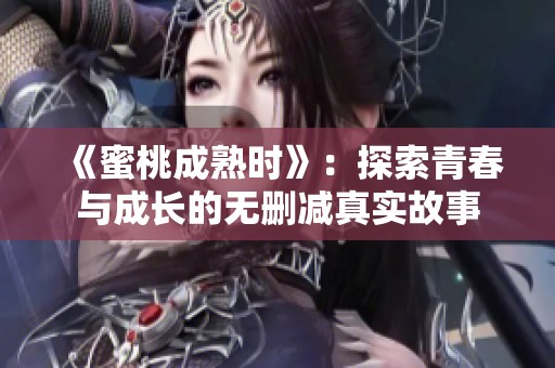 《蜜桃成熟时》：探索青春与成长的无删减真实故事