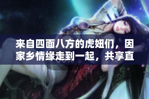 来自四面八方的虎妞们，因家乡情缘走到一起，共享直爽与热情的生活