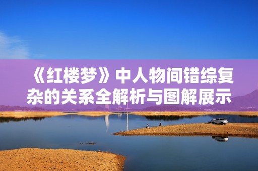 《红楼梦》中人物间错综复杂的关系全解析与图解展示