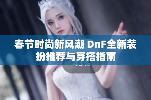 春节时尚新风潮 DnF全新装扮推荐与穿搭指南