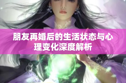 朋友再婚后的生活状态与心理变化深度解析