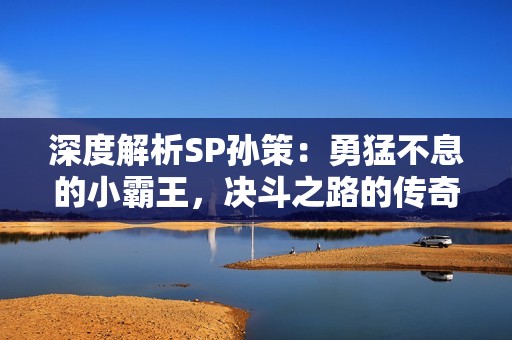 深度解析SP孙策：勇猛不息的小霸王，决斗之路的传奇之旅