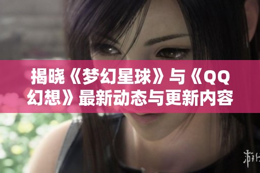 揭晓《梦幻星球》与《QQ幻想》最新动态与更新内容解析