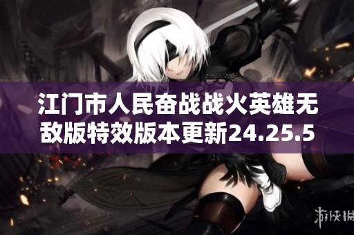 江门市人民奋战战火英雄无敌版特效版本更新24.25.57详解