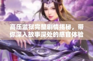 高压监狱完整剧情揭秘，带你深入故事深处的感官体验