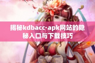 揭秘kdbacc·apk网站的隐秘入口与下载技巧