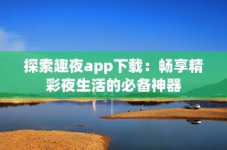 探索趣夜app下载：畅享精彩夜生活的必备神器