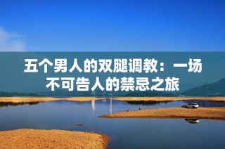 五个男人的双腿调教：一场不可告人的禁忌之旅