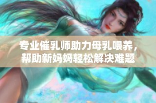 专业催乳师助力母乳喂养，帮助新妈妈轻松解决难题