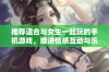 推荐适合与女生一起玩的手机游戏，增进情感互动与乐趣