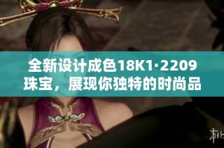 全新设计成色18K1·2209珠宝，展现你独特的时尚品味