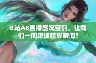 B站A8直播盛况空前，让我们一同见证精彩瞬间！