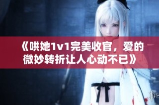 《哄她1v1完美收官，爱的微妙转折让人心动不已》