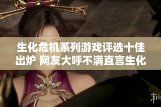 生化危机系列游戏评选十佳出炉 网友大呼不满直言生化危机6剧情未能荣登榜单