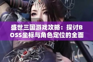 盛世三国游戏攻略：探讨BOSS坐标与角色定位的全面分析与技巧分享