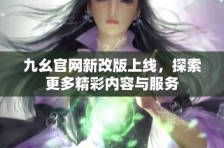 九幺官网新改版上线，探索更多精彩内容与服务