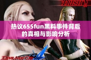 热议655fun黑料事件背后的真相与影响分析