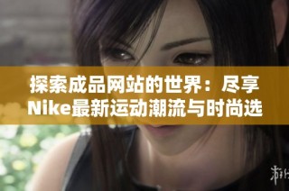 探索成品网站的世界：尽享Nike最新运动潮流与时尚选择