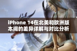 iPhone 14在北美和欧洲版本间的差异详解与对比分析