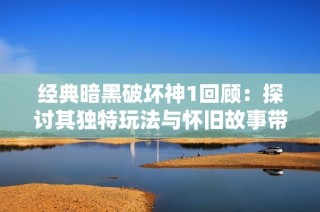 经典暗黑破坏神1回顾：探讨其独特玩法与怀旧故事带给我们的情感共鸣