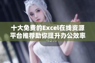 十大免费的Excel在线资源平台推荐助你提升办公效率