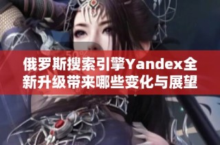 俄罗斯搜索引擎Yandex全新升级带来哪些变化与展望