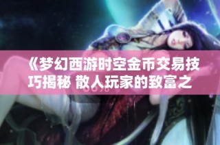 《梦幻西游时空金币交易技巧揭秘 散人玩家的致富之路全攻略》