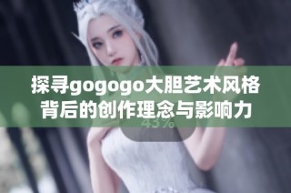 探寻gogogo大胆艺术风格背后的创作理念与影响力