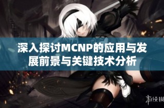 深入探讨MCNP的应用与发展前景与关键技术分析