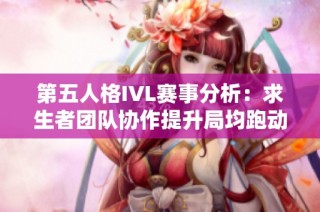 第五人格IVL赛事分析：求生者团队协作提升局均跑动能力，助力强势获胜