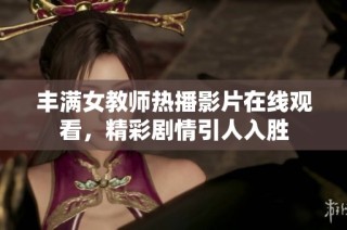 丰满女教师热播影片在线观看，精彩剧情引人入胜