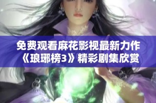 免费观看麻花影视最新力作《琅琊榜3》精彩剧集欣赏