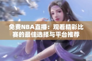 免费NBA直播：观看精彩比赛的最佳选择与平台推荐