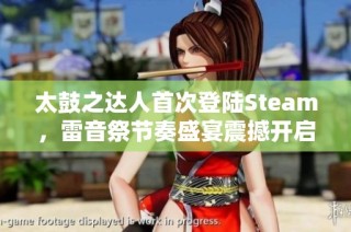 太鼓之达人首次登陆Steam，雷音祭节奏盛宴震撼开启，开启狂欢新体验